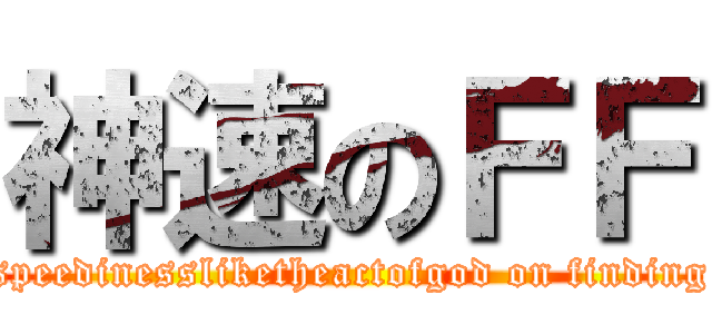 神速のＦＦ (speedinessliketheactofgod on finding)