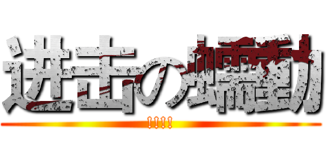 进击の蠕動 (!!!!)