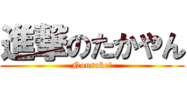 進撃のたかやん (Nonsuke♪)