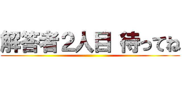 解答者２人目 待ってね ()