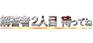 解答者２人目 待ってね ()