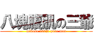 八塊腹肌の三爺 (mikasa 100% pure man)