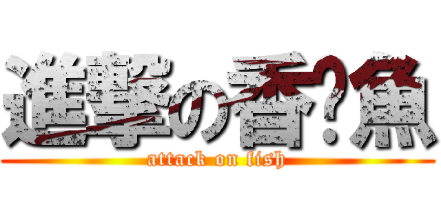 進撃の香烤魚 (attack on fish)