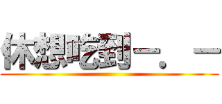 休想吃到－．－ ()