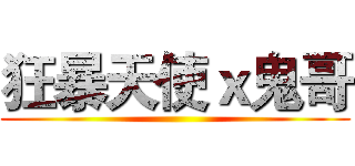 狂暴天使ｘ鬼哥 ()