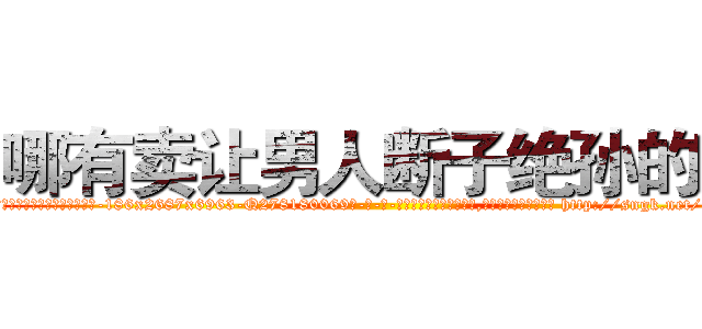 哪有卖让男人断子绝孙的药 (哪有卖让男人断子绝孙的药【电-186x2687x6963-Q278180069元-吉-药-业】我们做的是长期生意,靠的是老客户长期支持 http://sngk.net/ja2TZq
)