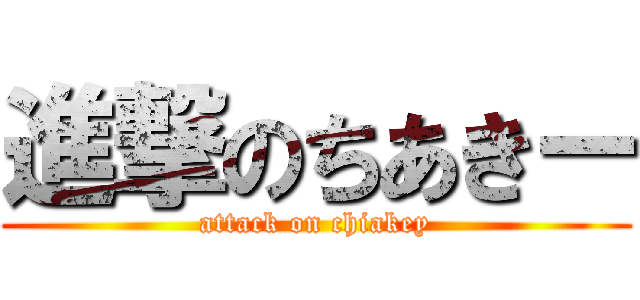 進撃のちあきー (attack on chiakey)