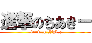 進撃のちあきー (attack on chiakey)