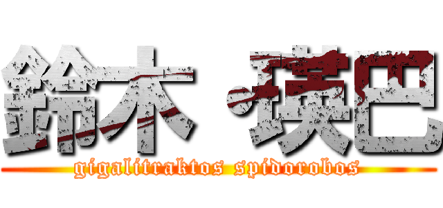 鈴木・瑛巴 (gigalitraktos spidorobos)