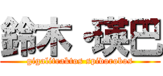 鈴木・瑛巴 (gigalitraktos spidorobos)
