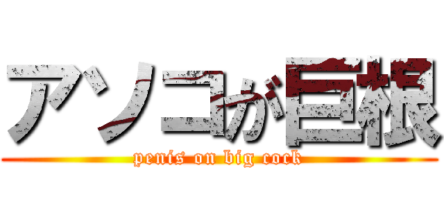 アソコが巨根 (penis on big cock)