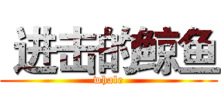  进击的鲸鱼 (whale)