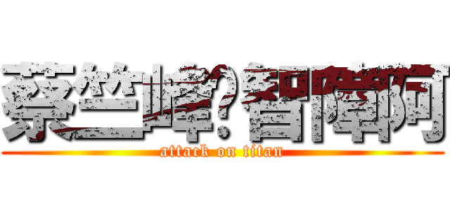 蔡竺峰你智障阿 (attack on titan)