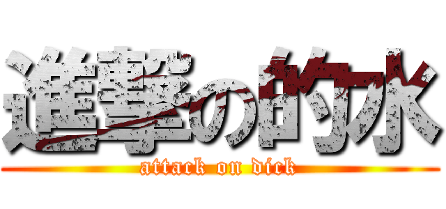 進撃の的水 (attack on dick)