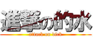 進撃の的水 (attack on dick)