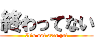 終わってない (It's not over yet)