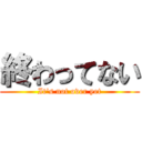 終わってない (It's not over yet)