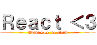 Ｒｅａｃｔ ＜３ (Bring back the glory)