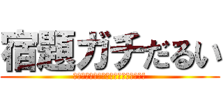 宿題ガチだるい (うおおおおおおおおおおおおおおおおお)