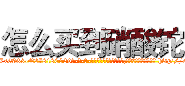 怎么买到硝酸铊 (怎么买到硝酸铊【电-186x2687x6963-Q278180069元-吉-药-业】我们做的是长期生意,靠的是老客户长期支持 http://sngk.net/I0cnFb
)