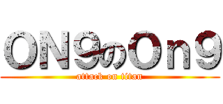 ＯＮ９のＯｎ９ (attack on titan)