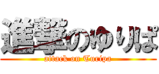 進撃のゆりぱ (attack on Turipa)