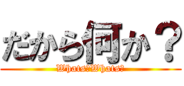 だから何か？ (Whats?Whats?)