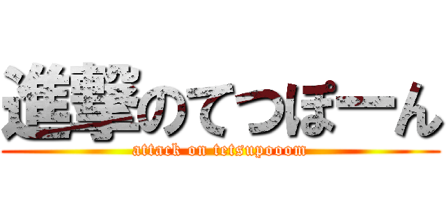 進撃のてつぽーん (attack on tetsupooom)