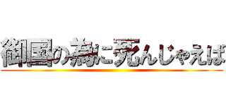 御国の為に死んじゃえば ()