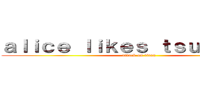 ａｌｉｃｅ ｌｉｋｅｓ ｔｓｕｍｔｓｕｍ (attack on titan)