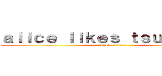 ａｌｉｃｅ ｌｉｋｅｓ ｔｓｕｍｔｓｕｍ (attack on titan)