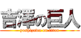 吉澤の巨人 (yoshizawa on titan)