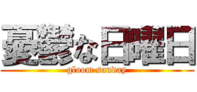 憂鬱な日曜日 (gloom sanday)