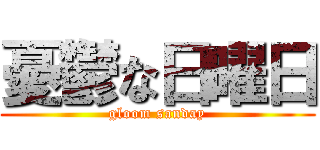 憂鬱な日曜日 (gloom sanday)