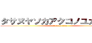 タサヌヤソカアクコノユカノヨヤ (attack on titan)