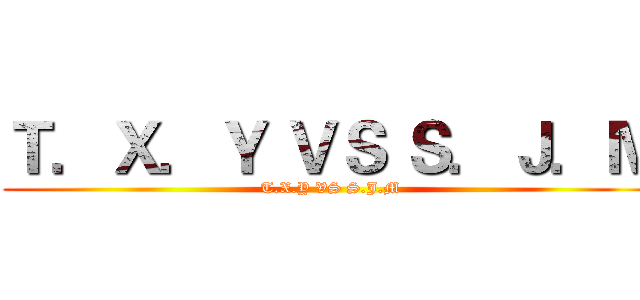 Ｔ．Ｘ．Ｙ ＶＳ Ｓ．Ｊ．Ｍ (T.X.Y VS S.J.M)