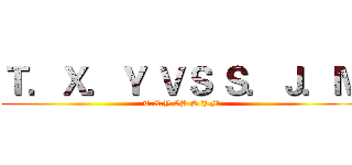 Ｔ．Ｘ．Ｙ ＶＳ Ｓ．Ｊ．Ｍ (T.X.Y VS S.J.M)