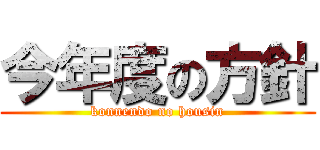 今年度の方針 (konnendo no housin)