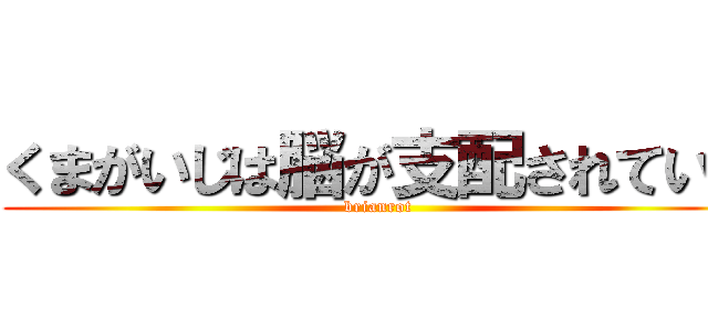 くまがいじは脳が支配されている (brianrot)