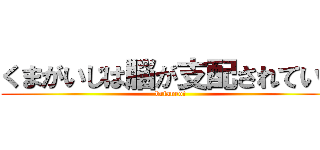 くまがいじは脳が支配されている (brianrot)