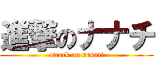 進撃のナナチ (attack on nanati)