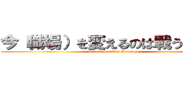 今（職場）を変えるのは戦う覚悟だ (attack on titan Arrange)