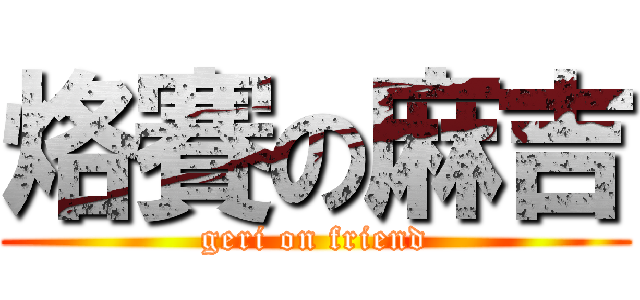 烙賽の麻吉 (geri on friend)