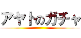 アヤトのガチャ ()