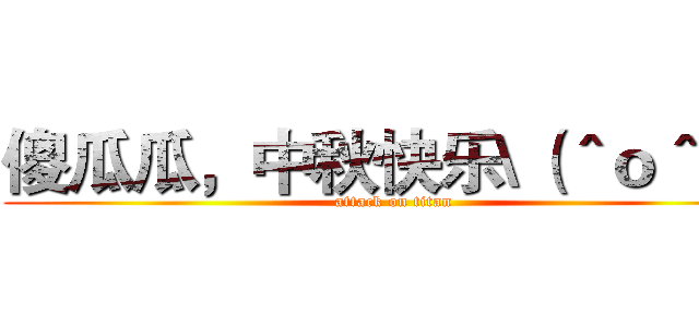 傻瓜瓜，中秋快乐\（＾ｏ＾）／ (attack on titan)