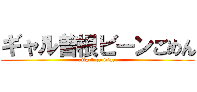 ギャル曽根ビーンごめん (attack on titan)