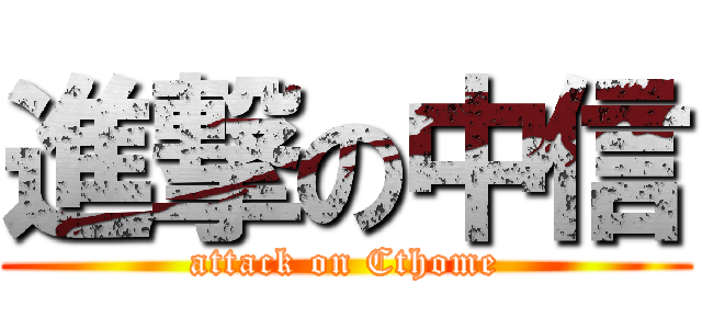 進撃の中信 (attack on Cthome)