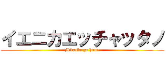 イエニカエッチャッタノ (Mitsuba go home)