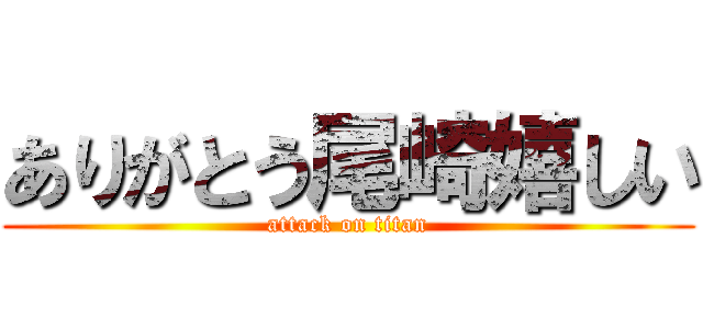 ありがとう尾崎嬉しい (attack on titan)