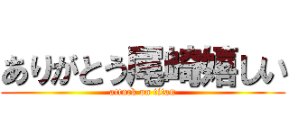 ありがとう尾崎嬉しい (attack on titan)